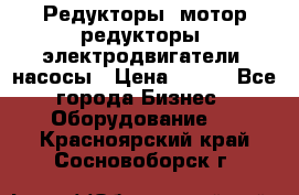 Редукторы, мотор-редукторы, электродвигатели, насосы › Цена ­ 123 - Все города Бизнес » Оборудование   . Красноярский край,Сосновоборск г.